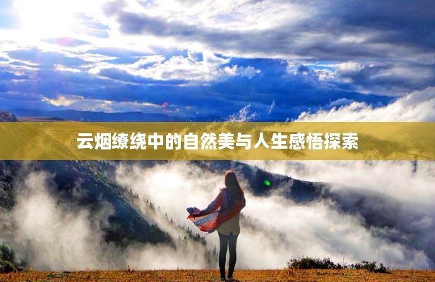 云烟缭绕中的自然美与人生感悟探索