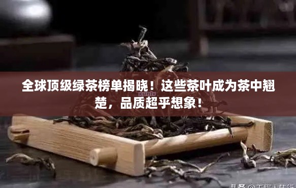 全球顶级绿茶榜单揭晓！这些茶叶成为茶中翘楚，品质超乎想象！