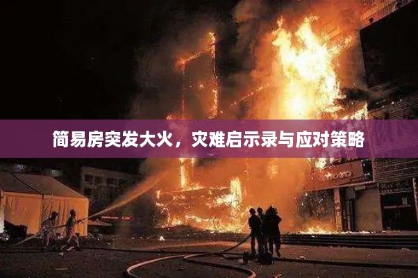 简易房突发大火，灾难启示录与应对策略