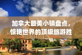 加拿大最美小镇盘点，惊艳世界的顶级旅游胜地
