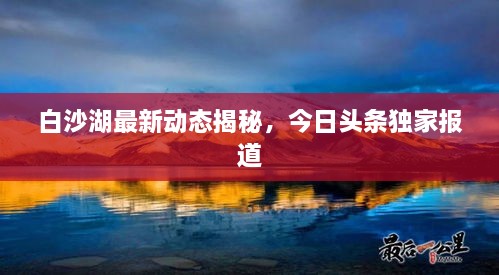 白沙湖最新动态揭秘，今日头条独家报道