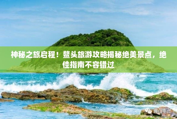 神秘之旅启程！鳌头旅游攻略揭秘绝美景点，绝佳指南不容错过
