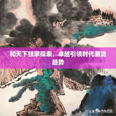和天下独家探索，卓越引领时代潮流趋势