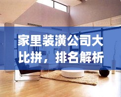 家里装潢公司大比拼，排名解析及如何选择优质家装公司指南