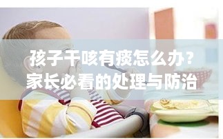 孩子干咳有痰怎么办？家长必看的处理与防治建议