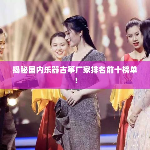揭秘国内乐器古筝厂家排名前十榜单！