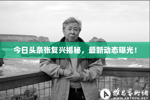 今日头条张复兴揭秘，最新动态曝光！