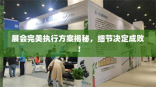 展会完美执行方案揭秘，细节决定成败！