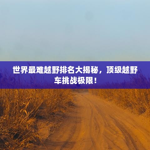 世界最难越野排名大揭秘，顶级越野车挑战极限！