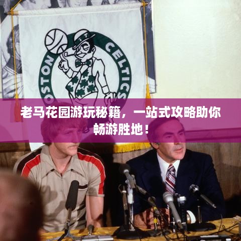 老马花园游玩秘籍，一站式攻略助你畅游胜地！