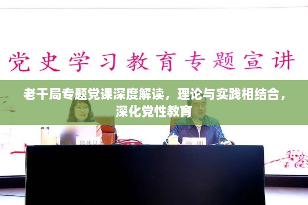 老干局专题党课深度解读，理论与实践相结合，深化党性教育