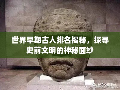 世界早期古人排名揭秘，探寻史前文明的神秘面纱