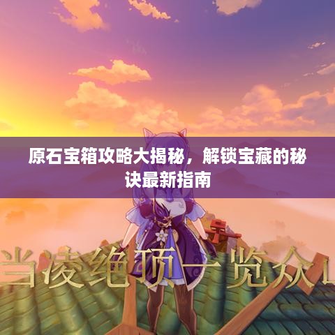 原石宝箱攻略大揭秘，解锁宝藏的秘诀最新指南
