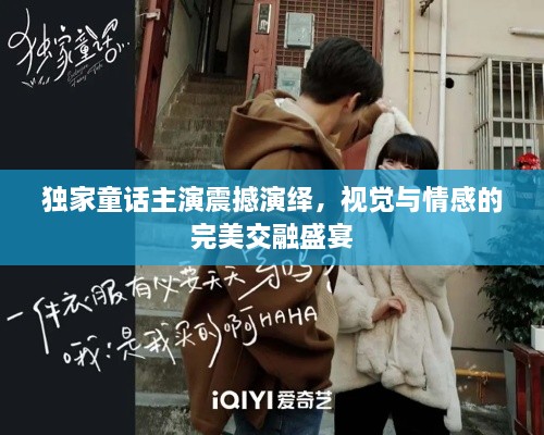 独家童话主演震撼演绎，视觉与情感的完美交融盛宴