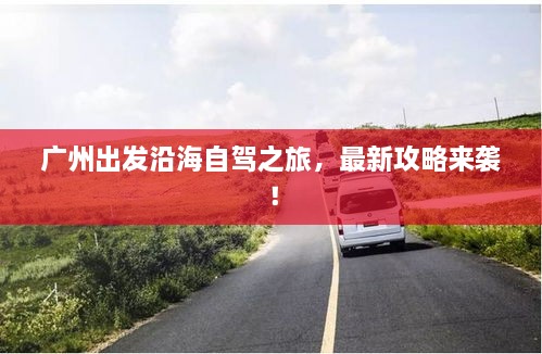 广州出发沿海自驾之旅，最新攻略来袭！