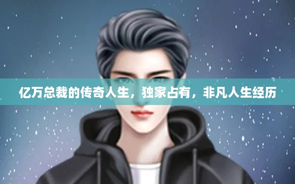 亿万总裁的传奇人生，独家占有，非凡人生经历