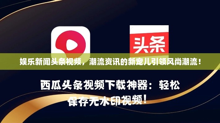 娱乐新闻头条视频，潮流资讯的新宠儿引领风尚潮流！