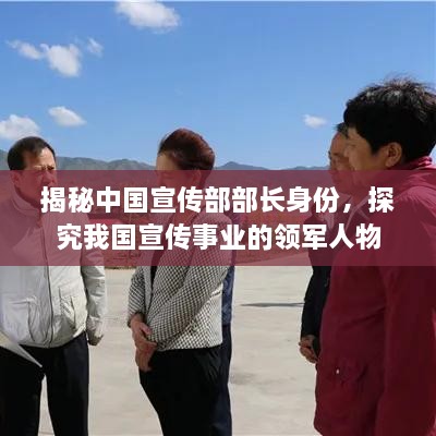 揭秘中国宣传部部长身份，探究我国宣传事业的领军人物