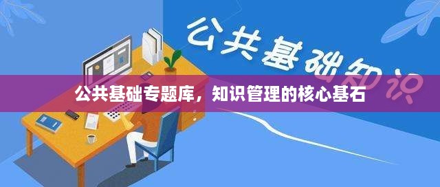 公共基础专题库，知识管理的核心基石