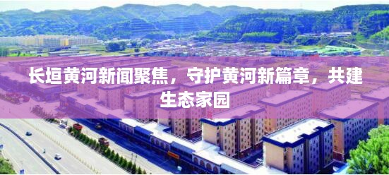 长垣黄河新闻聚焦，守护黄河新篇章，共建生态家园