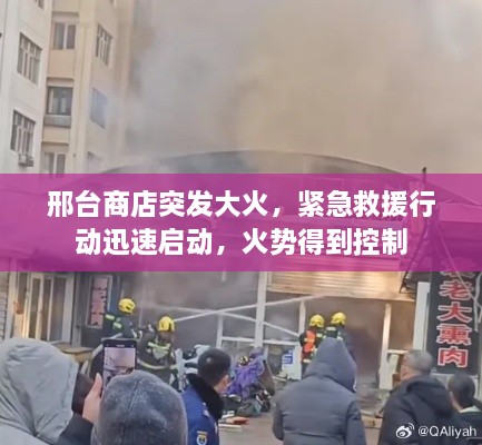 邢台商店突发大火，紧急救援行动迅速启动，火势得到控制