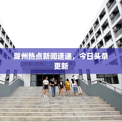 滁州热点新闻速递，今日头条更新