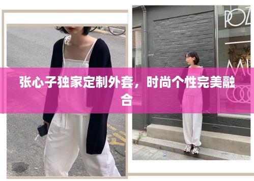 张心子独家定制外套，时尚个性完美融合