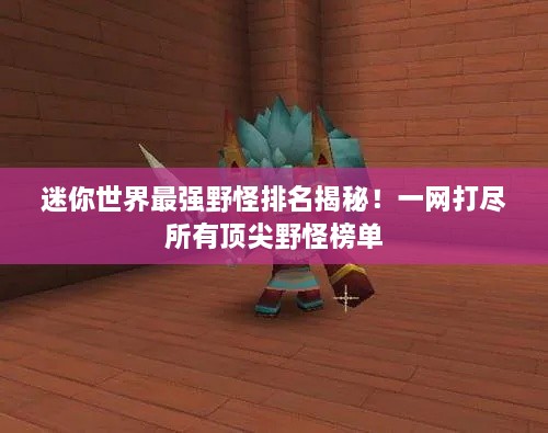 迷你世界最强野怪排名揭秘！一网打尽所有顶尖野怪榜单