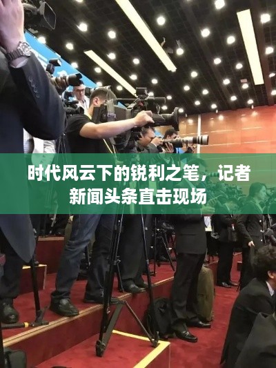 时代风云下的锐利之笔，记者新闻头条直击现场
