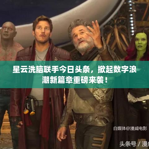 星云洗脑联手今日头条，掀起数字浪潮新篇章重磅来袭！