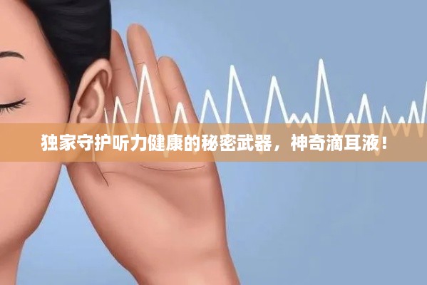 独家守护听力健康的秘密武器，神奇滴耳液！