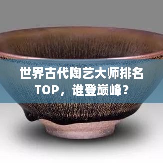 世界古代陶艺大师排名TOP，谁登巅峰？