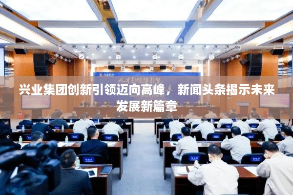 兴业集团创新引领迈向高峰，新闻头条揭示未来发展新篇章