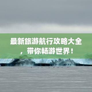 最新旅游航行攻略大全，带你畅游世界！