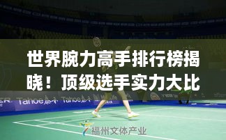 世界腕力高手排行榜揭晓！顶级选手实力大比拼
