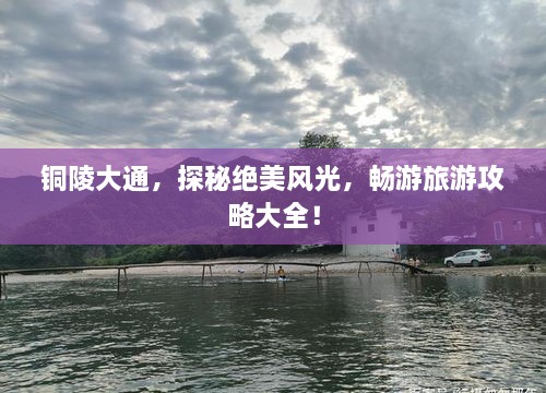 铜陵大通，探秘绝美风光，畅游旅游攻略大全！