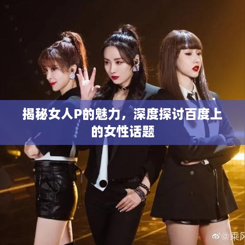 揭秘女人P的魅力，深度探讨百度上的女性话题
