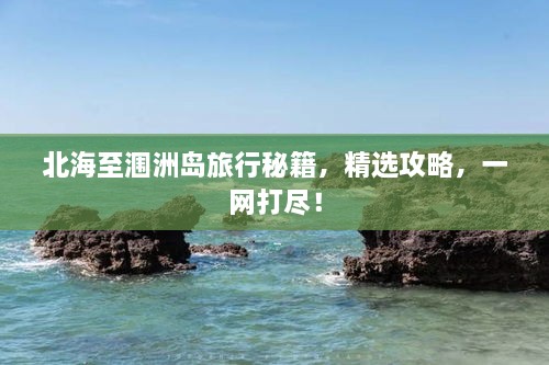 北海至涠洲岛旅行秘籍，精选攻略，一网打尽！
