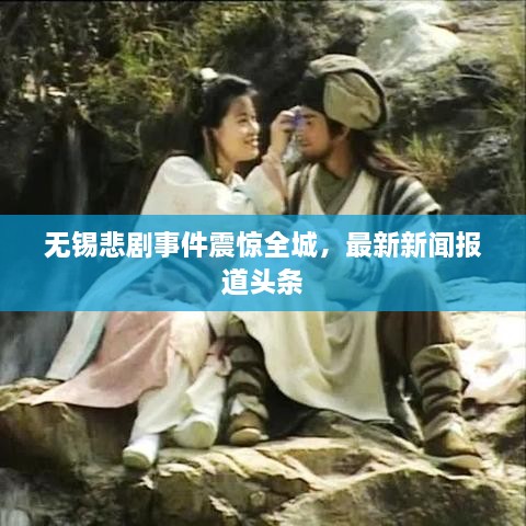 无锡悲剧事件震惊全城，最新新闻报道头条
