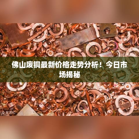 佛山废铜最新价格走势分析！今日市场揭秘
