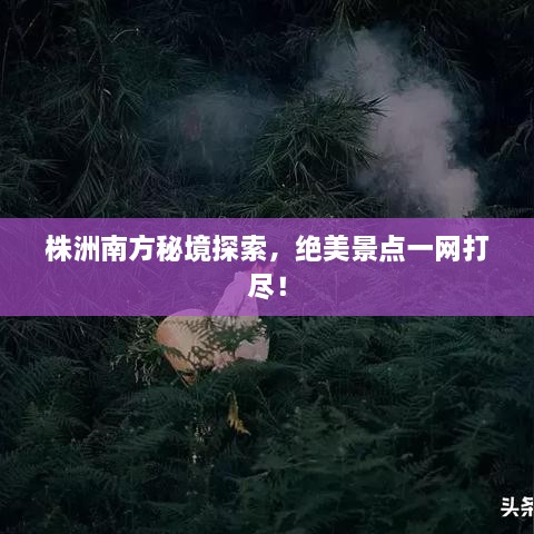 株洲南方秘境探索，绝美景点一网打尽！