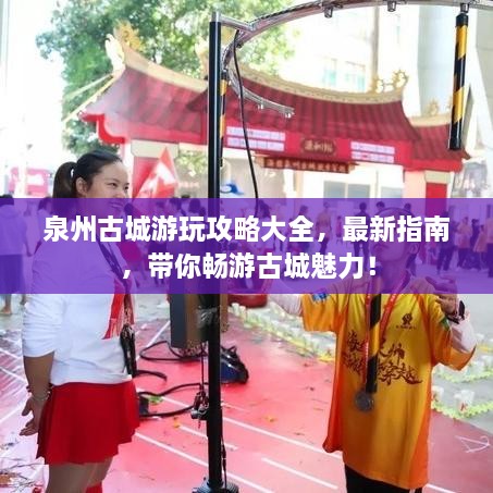 泉州古城游玩攻略大全，最新指南，带你畅游古城魅力！