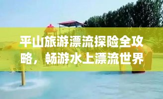 平山旅游漂流探险全攻略，畅游水上漂流世界！