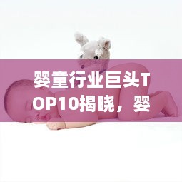 婴童行业巨头TOP10揭晓，婴儿护理与养育领域的领军者
