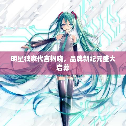 明星独家代言揭晓，品牌新纪元盛大启幕