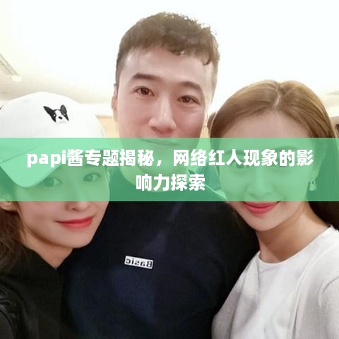 papi酱专题揭秘，网络红人现象的影响力探索