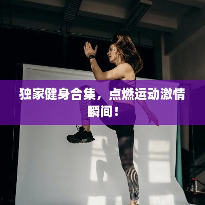 独家健身合集，点燃运动激情瞬间！