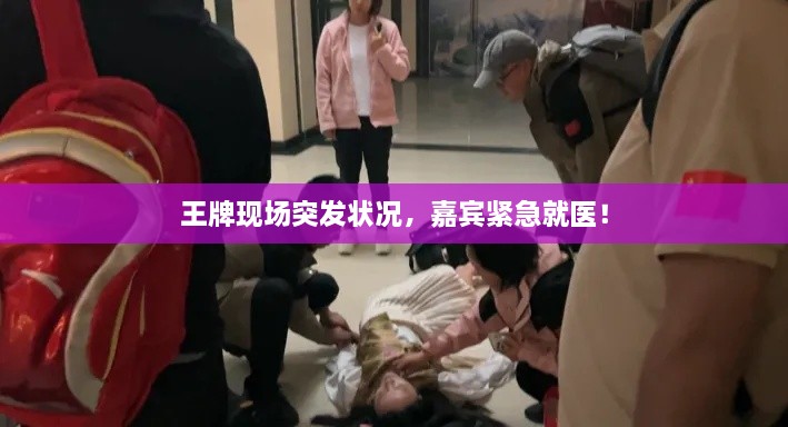 王牌现场突发状况，嘉宾紧急就医！