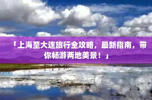 「上海至大连旅行全攻略，最新指南，带你畅游两地美景！」