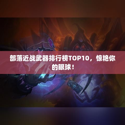 部落近战武器排行榜TOP10，惊艳你的眼球！